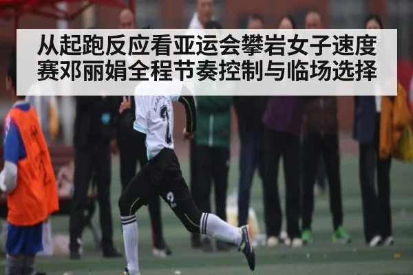 从起跑反应看亚运会攀岩女子速度赛邓丽娟全程节奏控制与临场选择（Jiuyou Sports）